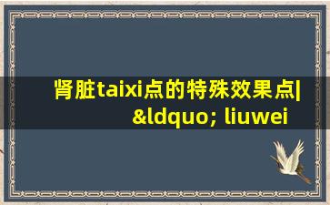 肾脏taixi点的特殊效果点| “ liuwei  dihuang  wan”